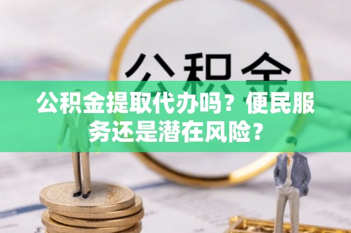 白云公积金提取代办吗？便民服务还是潜在风险？
