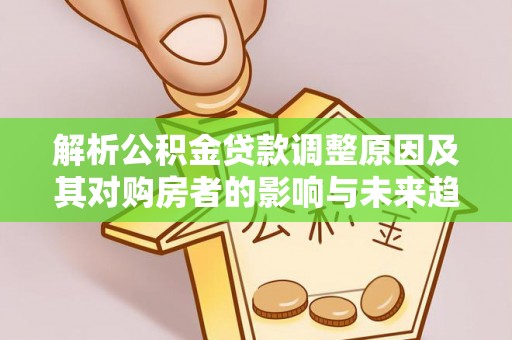 乐昌解析公积金贷款调整原因及其对购房者的影响与未来趋势