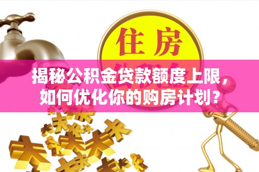 乐昌揭秘公积金贷款额度上限，如何优化你的购房计划？