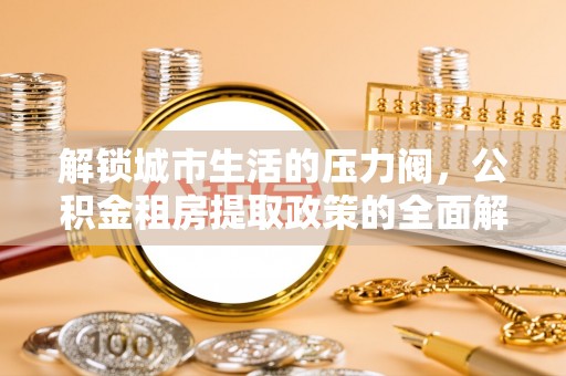 黄岩解锁城市生活的压力阀，公积金租房提取政策的全面解析与实践指南