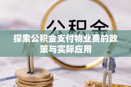 乐昌探索公积金支付物业费的政策与实际应用