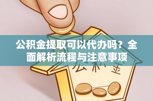 黄岩公积金提取可以代办吗？全面解析流程与注意事项