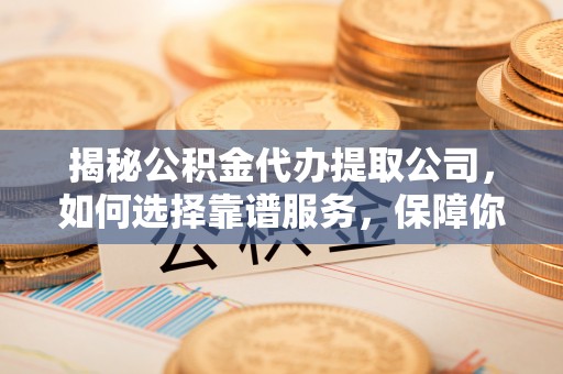 阿拉善左旗揭秘公积金代办提取公司，如何选择靠谱服务，保障你的资金安全