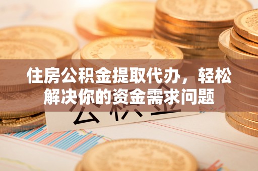 大村住房公积金提取代办，轻松解决你的资金需求问题