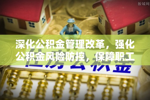 新野深化公积金管理改革，强化公积金风险防控，保障职工权益