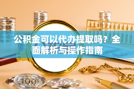 陈仓公积金可以代办提取吗？全面解析与操作指南