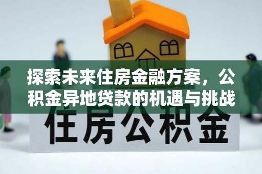 余干探索未来住房金融方案，公积金异地贷款的机遇与挑战