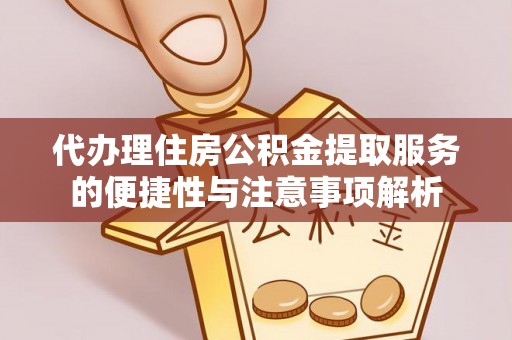 潼南代办理住房公积金提取服务的便捷性与注意事项解析
