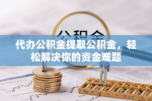 潼南代办公积金提取公积金，轻松解决你的资金难题