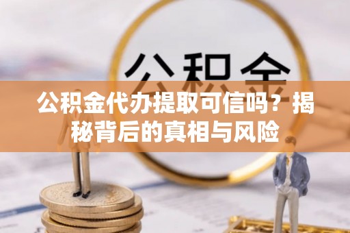 绥宁公积金代办提取可信吗？揭秘背后的真相与风险