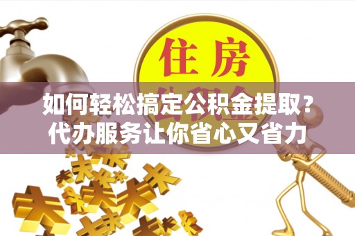 潼南如何轻松搞定公积金提取？代办服务让你省心又省力