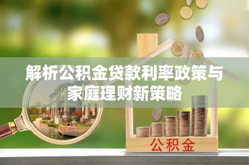 余干解析公积金贷款利率政策与家庭理财新策略