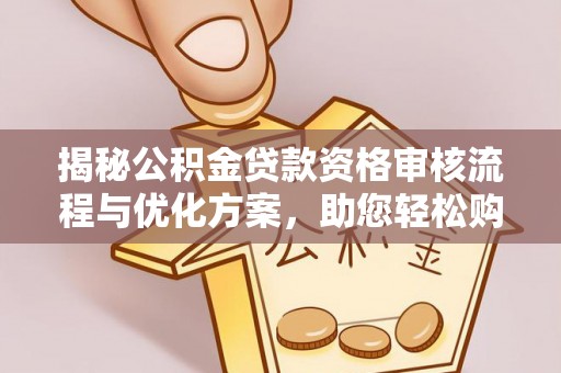 余干揭秘公积金贷款资格审核流程与优化方案，助您轻松购房