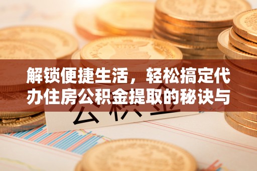 余干解锁便捷生活，轻松搞定代办住房公积金提取的秘诀与技巧