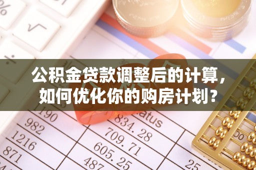 天山公积金贷款调整后的计算，如何优化你的购房计划？