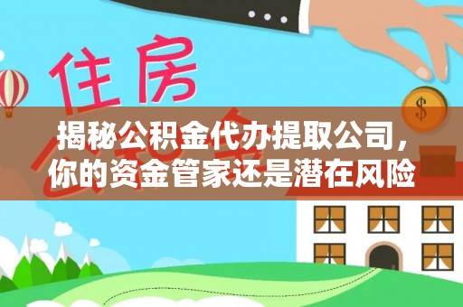 灌阳揭秘公积金代办提取公司，你的资金管家还是潜在风险？