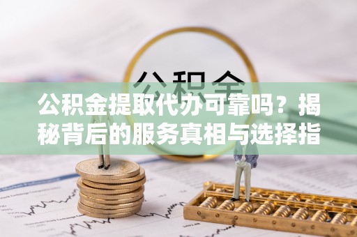 灌阳公积金提取代办可靠吗？揭秘背后的服务真相与选择指南