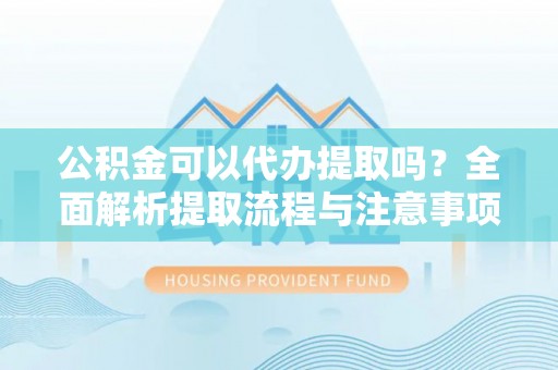 阿坝公积金可以代办提取吗？全面解析提取流程与注意事项