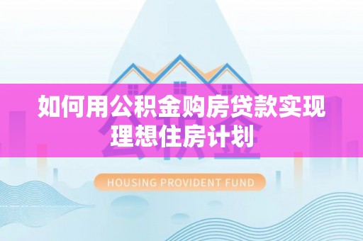 阿坝如何用公积金购房贷款实现理想住房计划