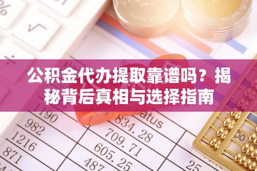 阿坝公积金代办提取靠谱吗？揭秘背后真相与选择指南