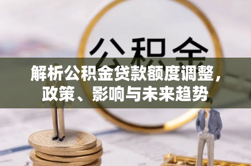 长乐解析公积金贷款额度调整，政策、影响与未来趋势