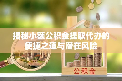 长乐揭秘小额公积金提取代办的便捷之道与潜在风险