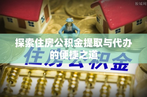 长乐探索住房公积金提取与代办的便捷之道