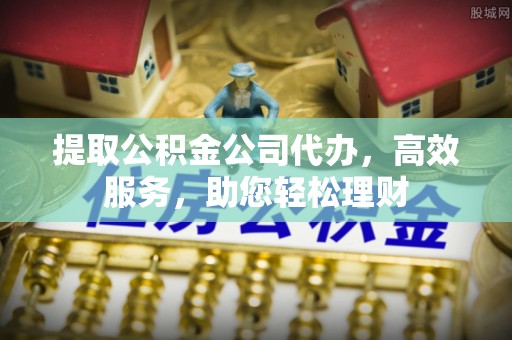 武汉提取公积金公司代办，高效服务，助您轻松理财