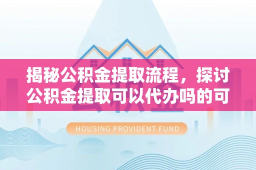 天山揭秘公积金提取流程，探讨公积金提取可以代办吗的可行性与注意事项