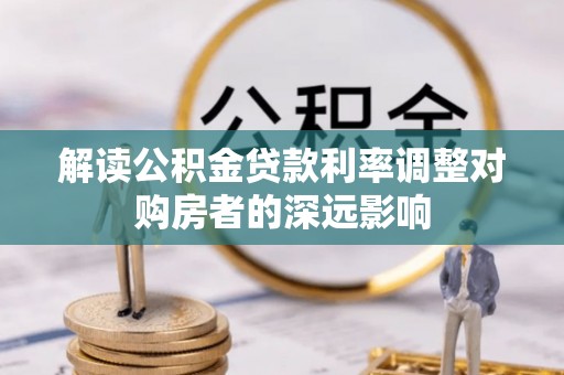 武汉解读公积金贷款利率调整对购房者的深远影响
