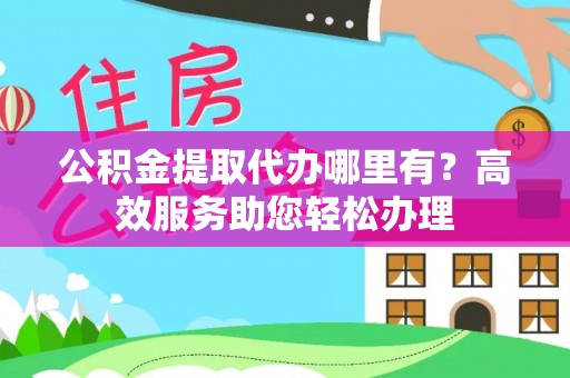 武汉公积金提取代办哪里有？高效服务助您轻松办理