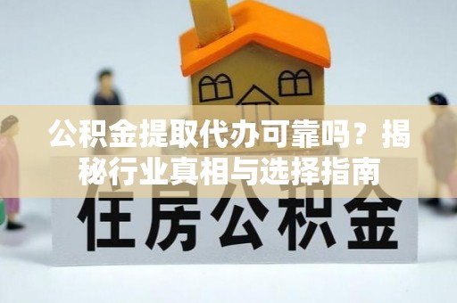 灌阳公积金提取代办可靠吗？揭秘行业真相与选择指南