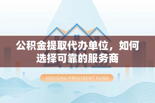 察布查尔锡伯公积金提取代办单位，如何选择可靠的服务商