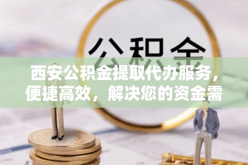 察布查尔锡伯西安公积金提取代办服务，便捷高效，解决您的资金需求