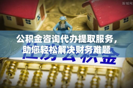 大邑公积金咨询代办提取服务，助您轻松解决财务难题